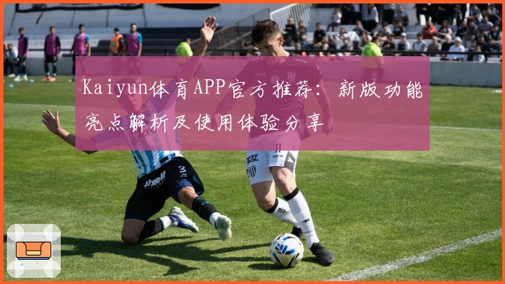 Kaiyun体育APP官方推荐：新版功能亮点解析及使用体验分享