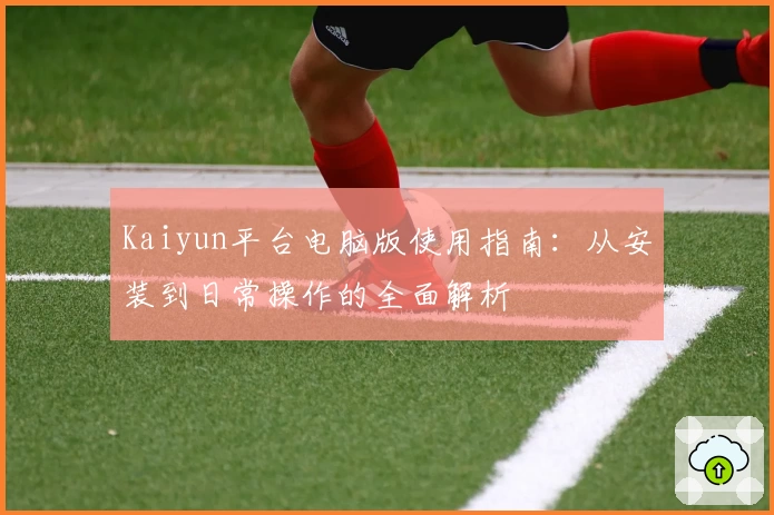 Kaiyun平台电脑版使用指南：从安装到日常操作的全面解析