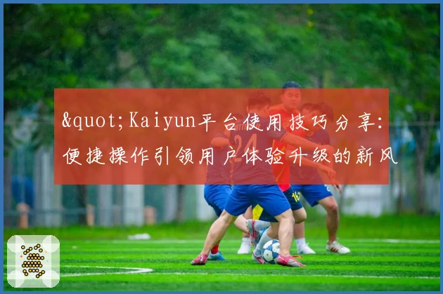 "Kaiyun平台使用技巧分享：便捷操作引领用户体验升级的新风向"
