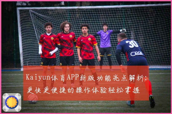Kaiyun体育APP新版功能亮点解析：更快更便捷的操作体验轻松掌握