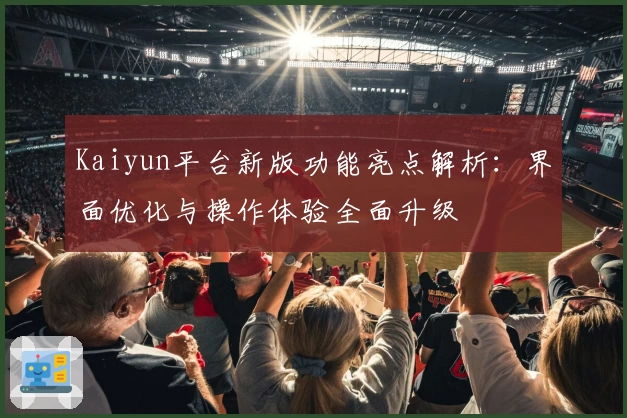 Kaiyun平台新版功能亮点解析：界面优化与操作体验全面升级