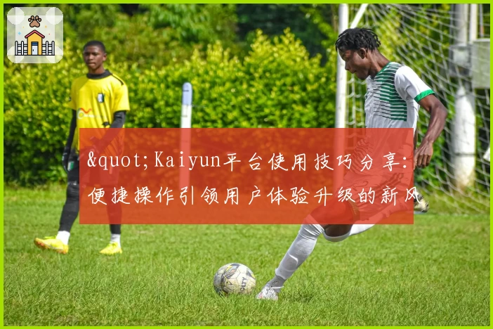"Kaiyun平台使用技巧分享：便捷操作引领用户体验升级的新风向"