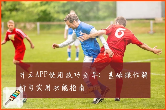 开云APP使用技巧分享：基础操作解析与实用功能指南