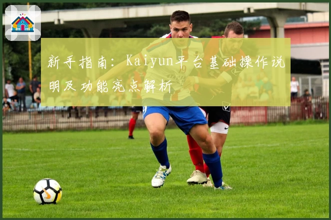 新手指南：Kaiyun平台基础操作说明及功能亮点解析