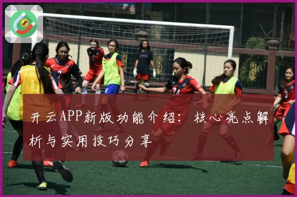 开云APP新版功能介绍：核心亮点解析与实用技巧分享