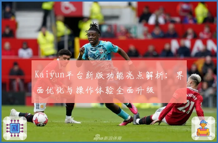 Kaiyun平台新版功能亮点解析：界面优化与操作体验全面升级