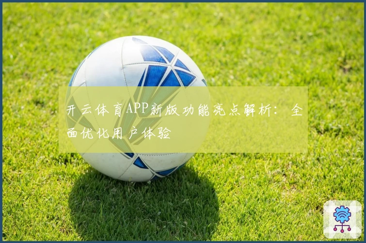 开云体育APP新版功能亮点解析：全面优化用户体验