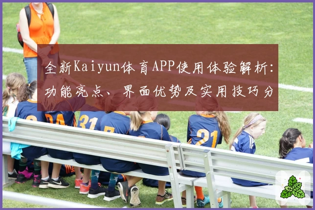 全新Kaiyun体育APP使用体验解析：功能亮点、界面优势及实用技巧分享