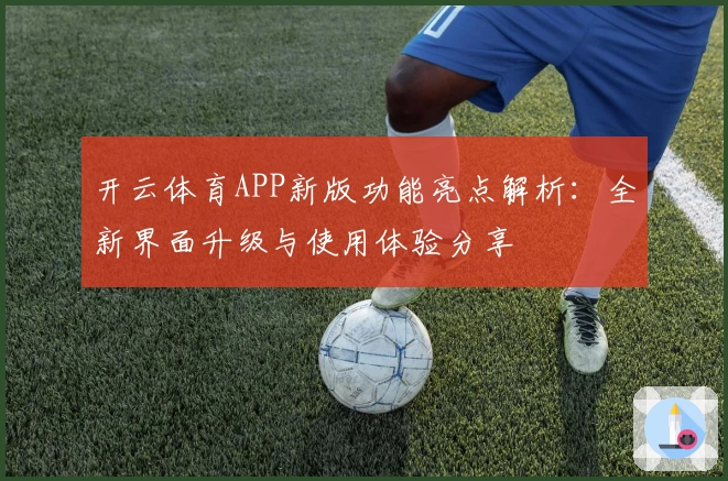 开云体育APP新版功能亮点解析：全新界面升级与使用体验分享