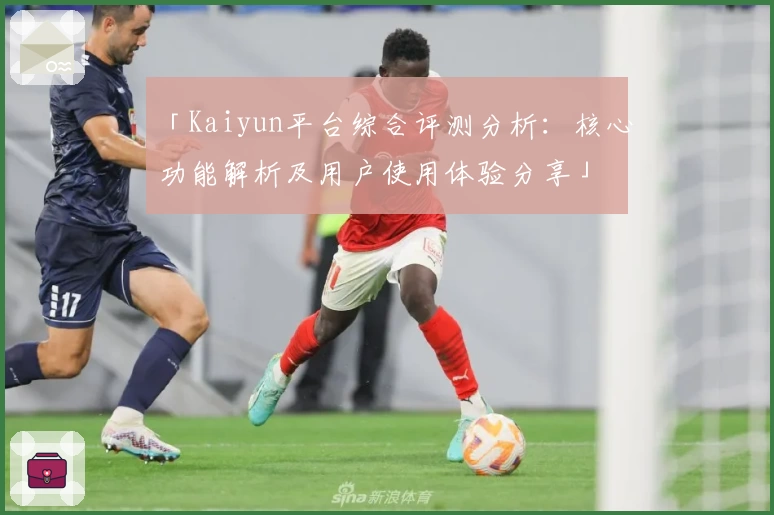 「Kaiyun平台综合评测分析：核心功能解析及用户使用体验分享」
