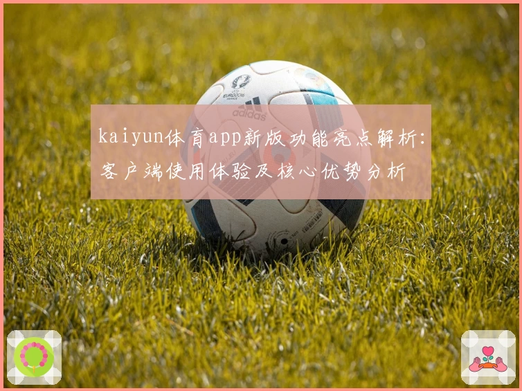 kaiyun体育app新版功能亮点解析：客户端使用体验及核心优势分析