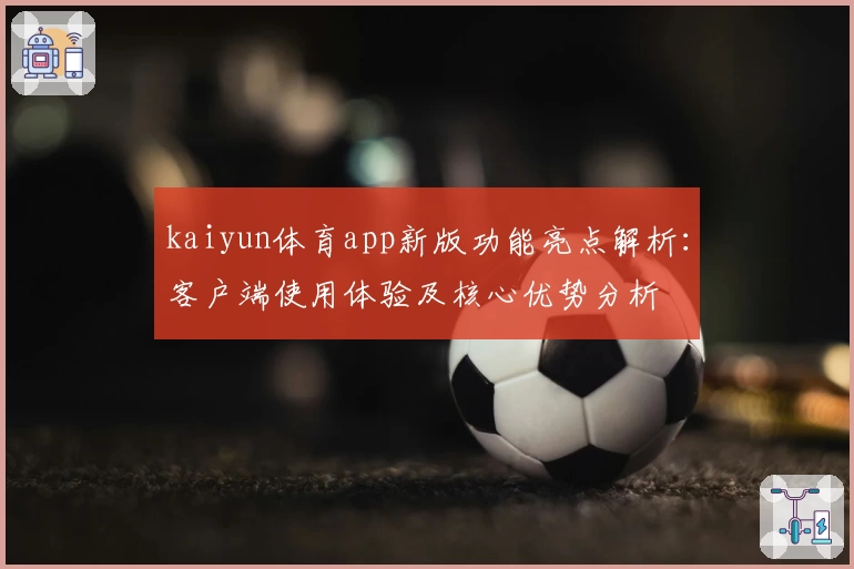 kaiyun体育app新版功能亮点解析：客户端使用体验及核心优势分析