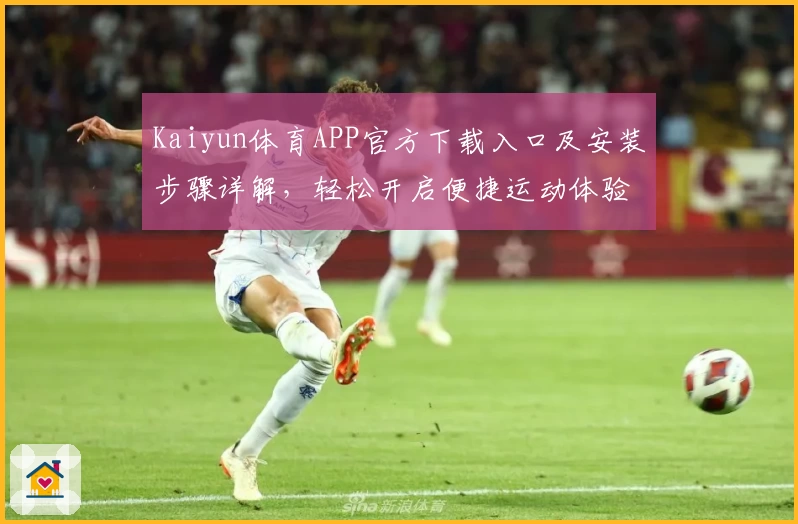 Kaiyun体育APP官方下载入口及安装步骤详解，轻松开启便捷运动体验