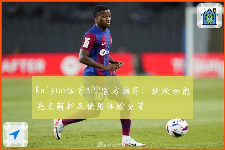 Kaiyun体育APP官方推荐：新版功能亮点解析及使用体验分享