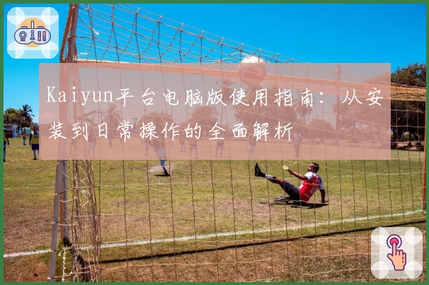 Kaiyun平台电脑版使用指南：从安装到日常操作的全面解析