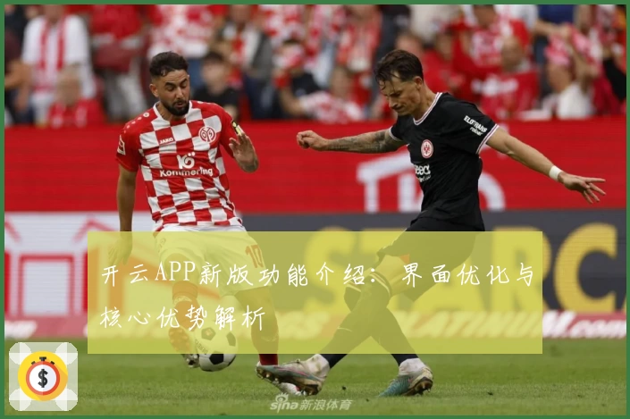 开云APP新版功能介绍：界面优化与核心优势解析