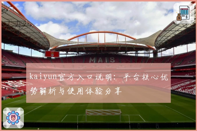 kaiyun官方入口说明：平台核心优势解析与使用体验分享