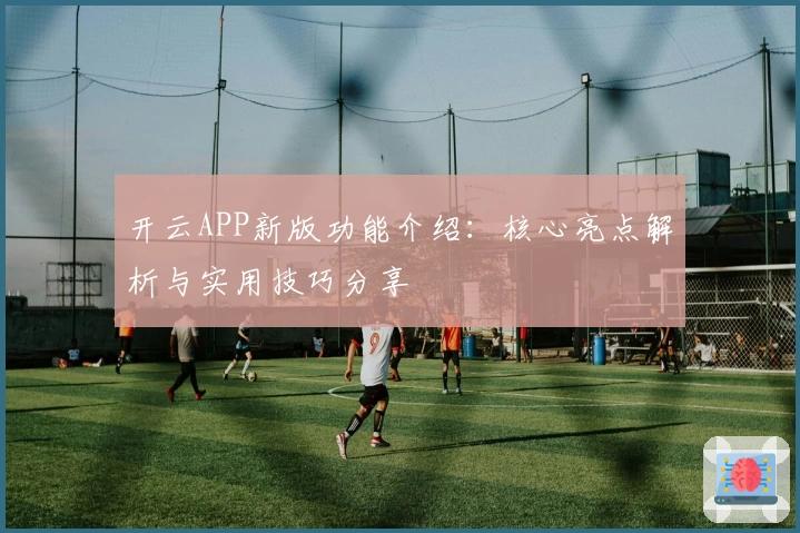 开云APP新版功能介绍：核心亮点解析与实用技巧分享